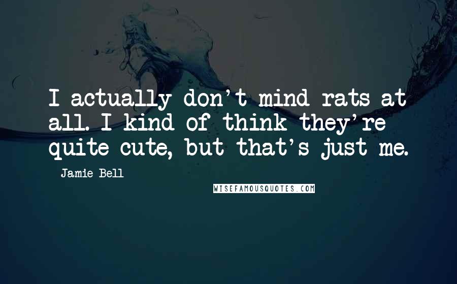 Jamie Bell Quotes: I actually don't mind rats at all. I kind of think they're quite cute, but that's just me.