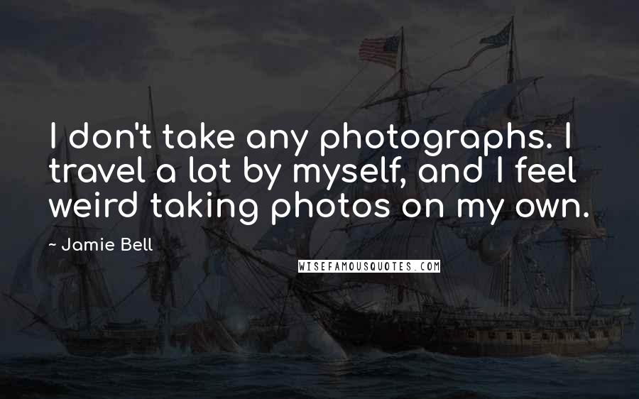 Jamie Bell Quotes: I don't take any photographs. I travel a lot by myself, and I feel weird taking photos on my own.