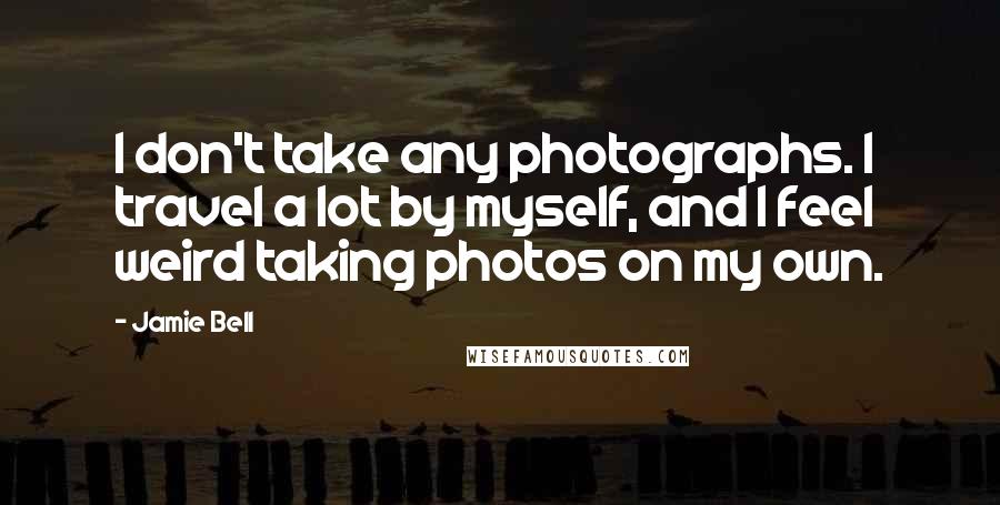 Jamie Bell Quotes: I don't take any photographs. I travel a lot by myself, and I feel weird taking photos on my own.