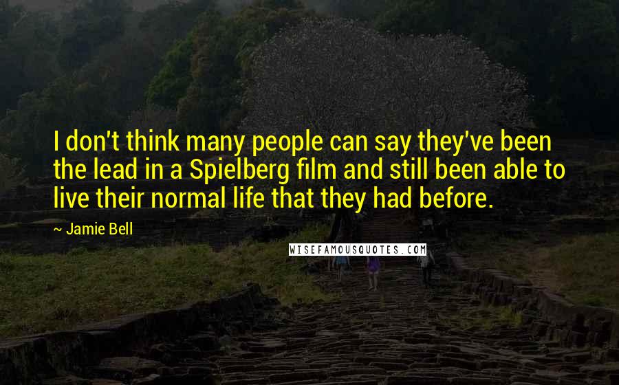 Jamie Bell Quotes: I don't think many people can say they've been the lead in a Spielberg film and still been able to live their normal life that they had before.