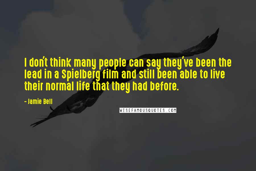 Jamie Bell Quotes: I don't think many people can say they've been the lead in a Spielberg film and still been able to live their normal life that they had before.