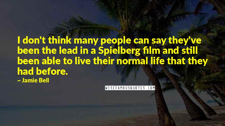 Jamie Bell Quotes: I don't think many people can say they've been the lead in a Spielberg film and still been able to live their normal life that they had before.