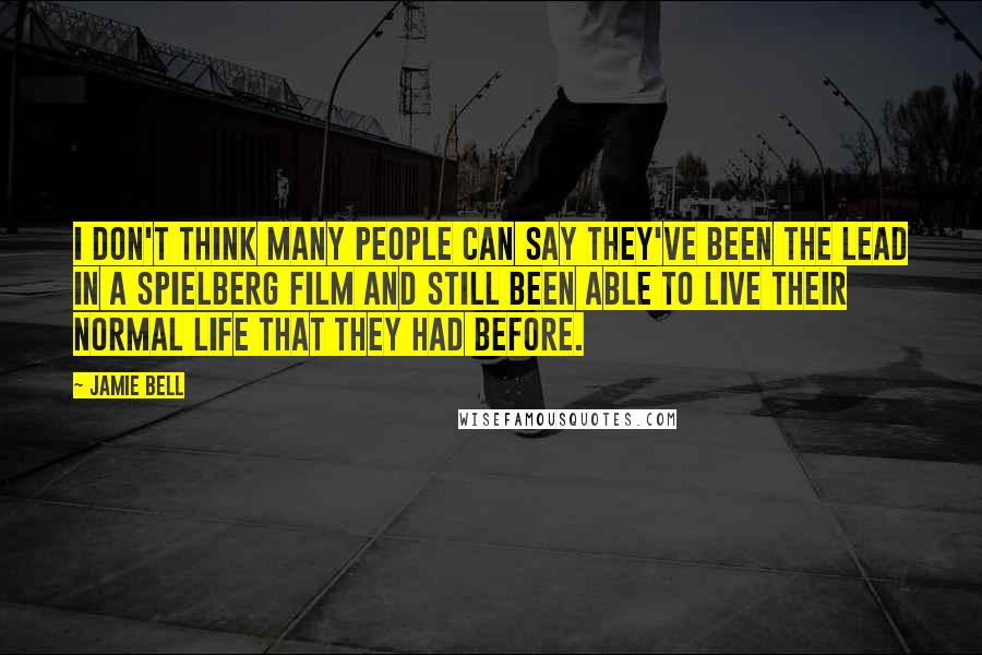 Jamie Bell Quotes: I don't think many people can say they've been the lead in a Spielberg film and still been able to live their normal life that they had before.