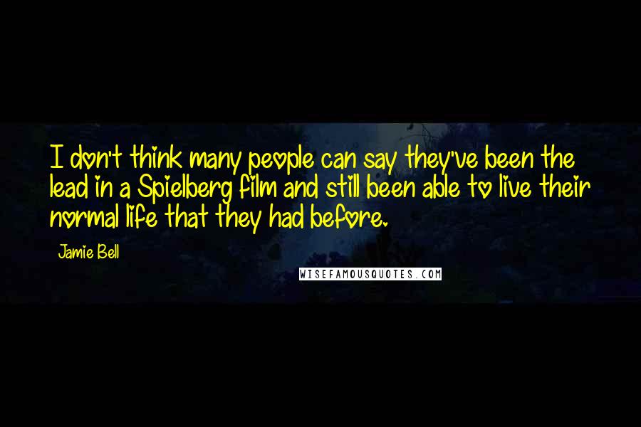 Jamie Bell Quotes: I don't think many people can say they've been the lead in a Spielberg film and still been able to live their normal life that they had before.