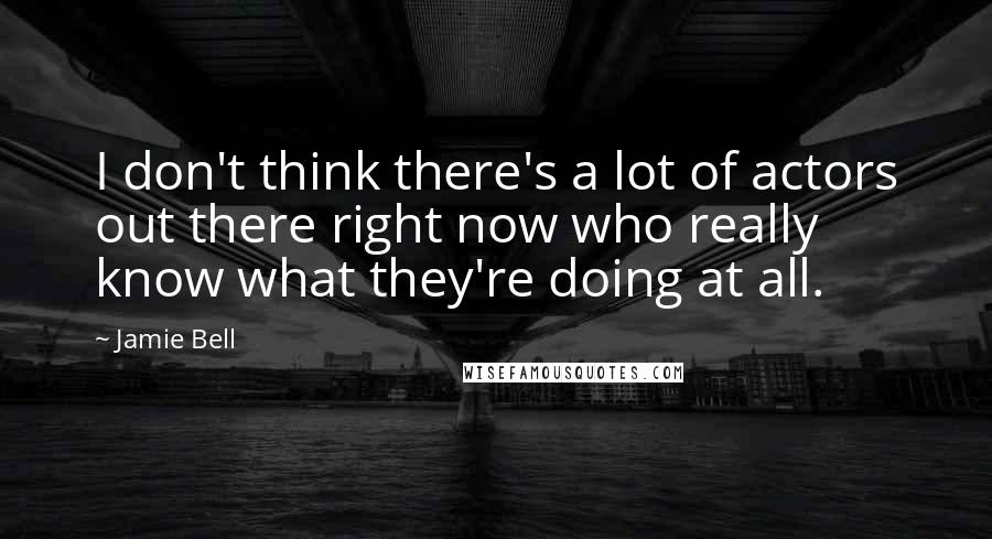 Jamie Bell Quotes: I don't think there's a lot of actors out there right now who really know what they're doing at all.