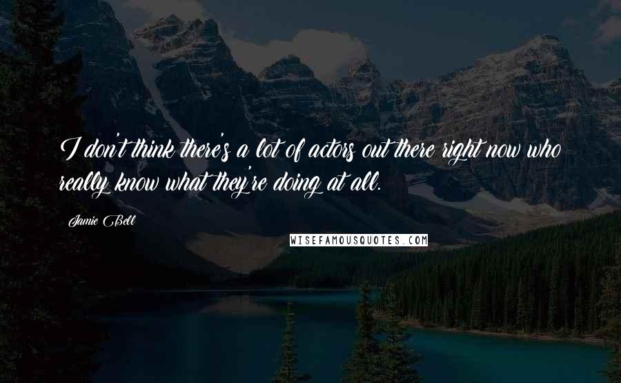 Jamie Bell Quotes: I don't think there's a lot of actors out there right now who really know what they're doing at all.