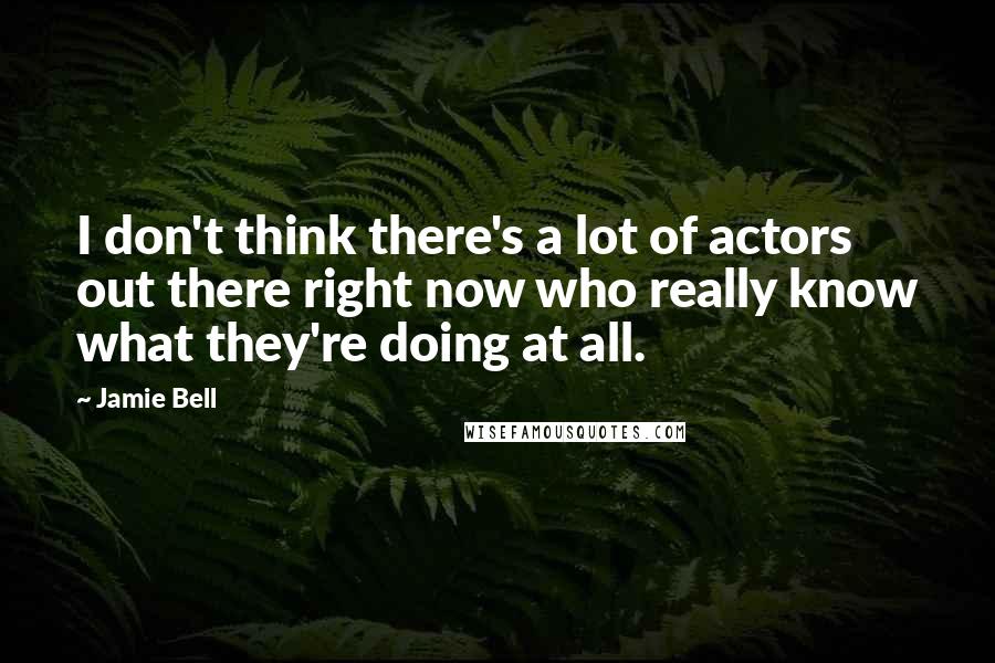 Jamie Bell Quotes: I don't think there's a lot of actors out there right now who really know what they're doing at all.