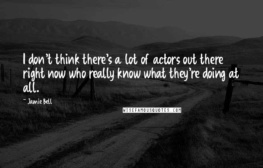 Jamie Bell Quotes: I don't think there's a lot of actors out there right now who really know what they're doing at all.