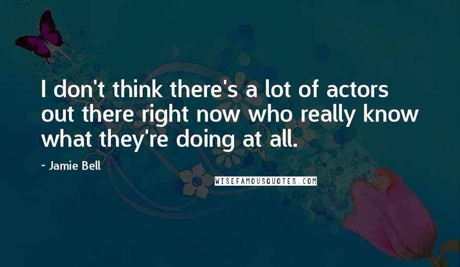 Jamie Bell Quotes: I don't think there's a lot of actors out there right now who really know what they're doing at all.