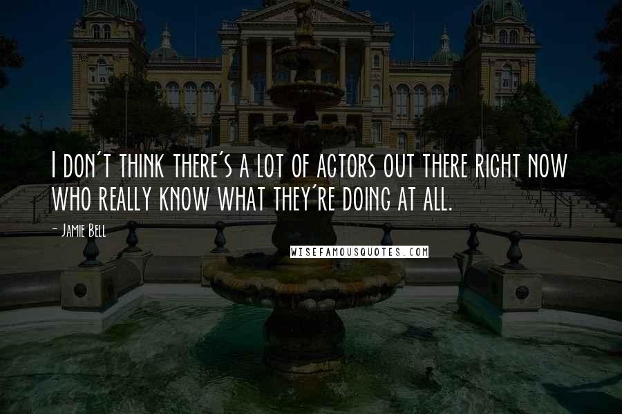 Jamie Bell Quotes: I don't think there's a lot of actors out there right now who really know what they're doing at all.