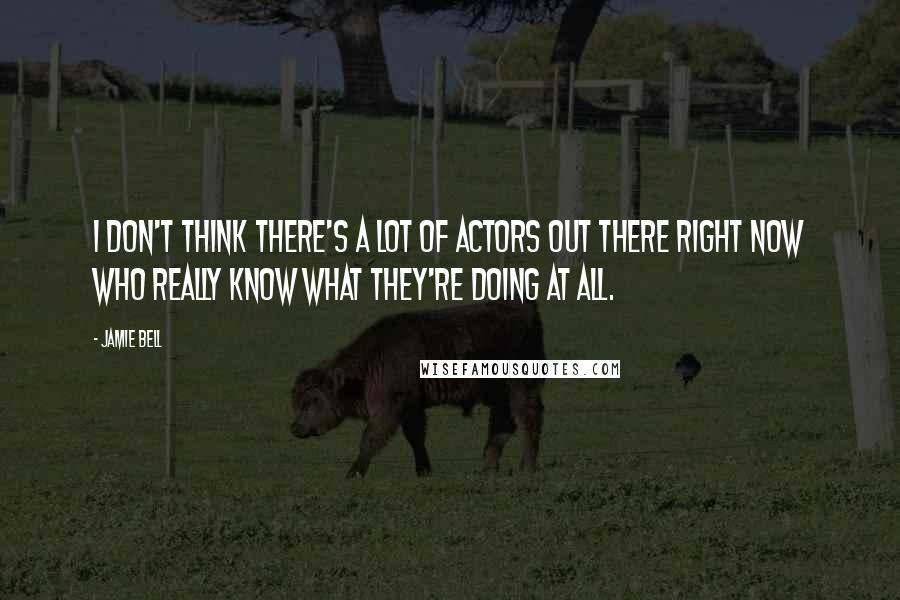 Jamie Bell Quotes: I don't think there's a lot of actors out there right now who really know what they're doing at all.