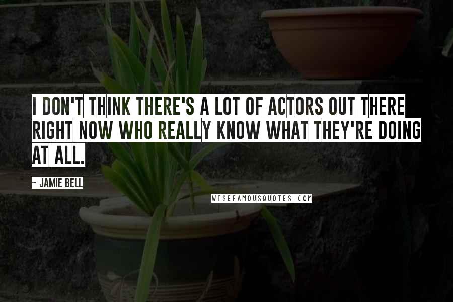 Jamie Bell Quotes: I don't think there's a lot of actors out there right now who really know what they're doing at all.