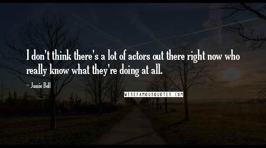 Jamie Bell Quotes: I don't think there's a lot of actors out there right now who really know what they're doing at all.
