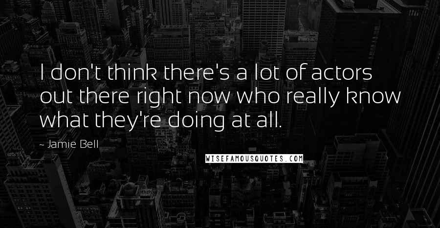 Jamie Bell Quotes: I don't think there's a lot of actors out there right now who really know what they're doing at all.