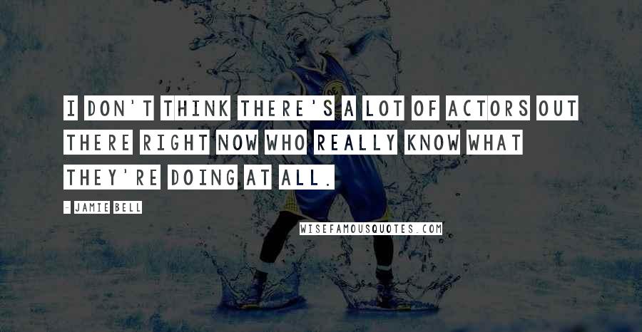 Jamie Bell Quotes: I don't think there's a lot of actors out there right now who really know what they're doing at all.