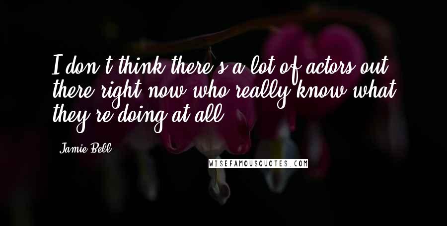 Jamie Bell Quotes: I don't think there's a lot of actors out there right now who really know what they're doing at all.