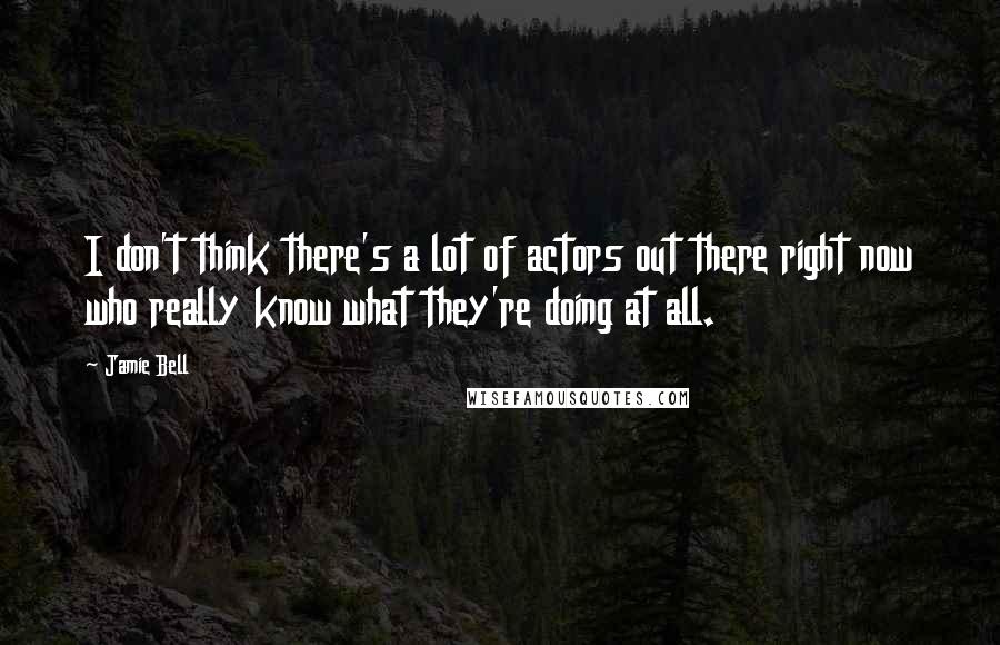 Jamie Bell Quotes: I don't think there's a lot of actors out there right now who really know what they're doing at all.
