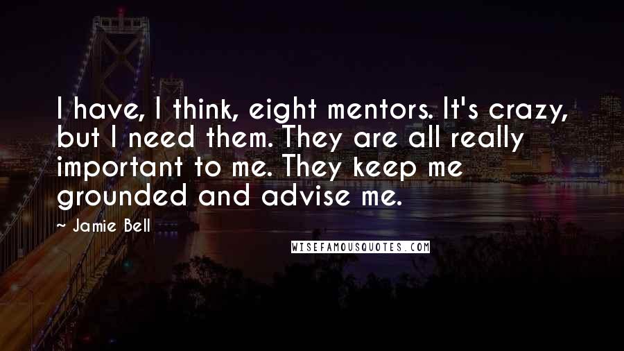 Jamie Bell Quotes: I have, I think, eight mentors. It's crazy, but I need them. They are all really important to me. They keep me grounded and advise me.