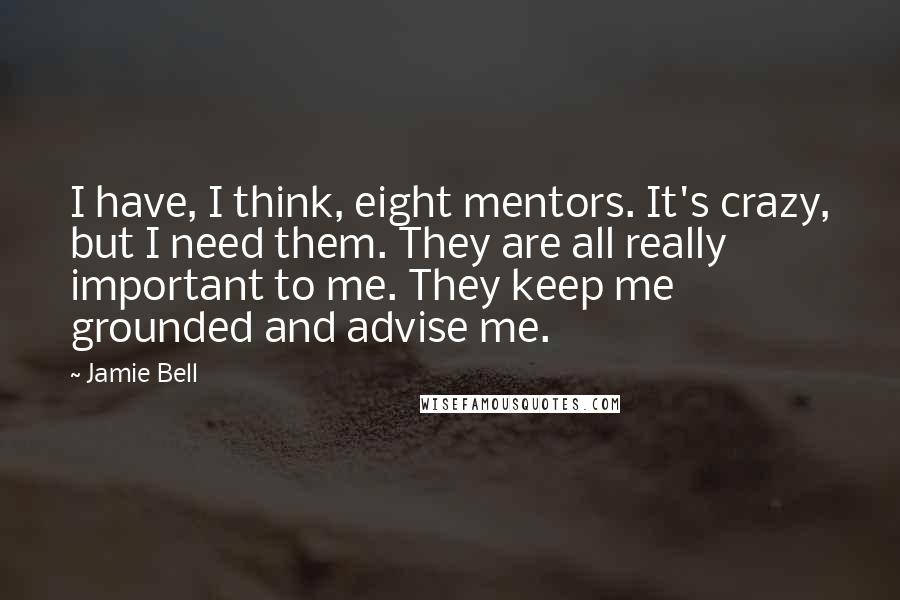 Jamie Bell Quotes: I have, I think, eight mentors. It's crazy, but I need them. They are all really important to me. They keep me grounded and advise me.