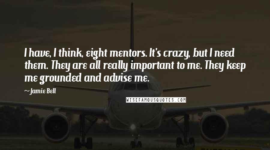 Jamie Bell Quotes: I have, I think, eight mentors. It's crazy, but I need them. They are all really important to me. They keep me grounded and advise me.