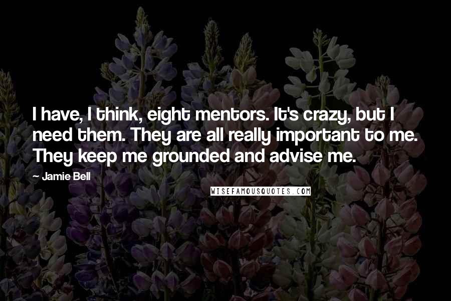 Jamie Bell Quotes: I have, I think, eight mentors. It's crazy, but I need them. They are all really important to me. They keep me grounded and advise me.