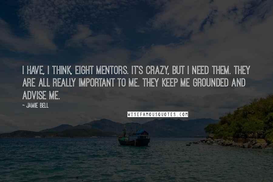 Jamie Bell Quotes: I have, I think, eight mentors. It's crazy, but I need them. They are all really important to me. They keep me grounded and advise me.