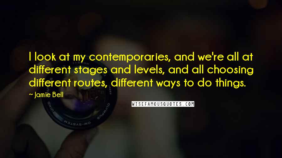 Jamie Bell Quotes: I look at my contemporaries, and we're all at different stages and levels, and all choosing different routes, different ways to do things.