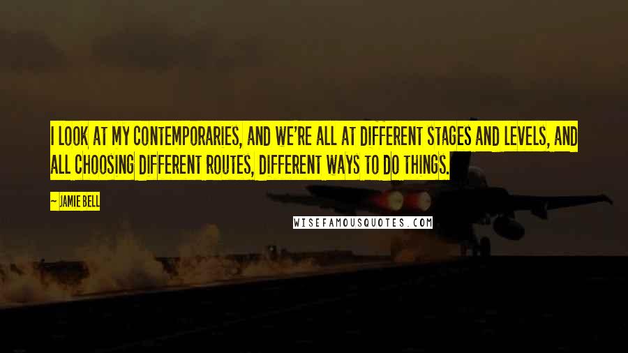Jamie Bell Quotes: I look at my contemporaries, and we're all at different stages and levels, and all choosing different routes, different ways to do things.