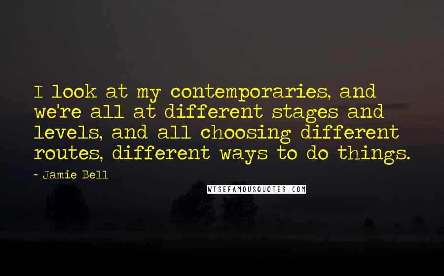 Jamie Bell Quotes: I look at my contemporaries, and we're all at different stages and levels, and all choosing different routes, different ways to do things.
