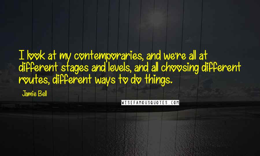 Jamie Bell Quotes: I look at my contemporaries, and we're all at different stages and levels, and all choosing different routes, different ways to do things.