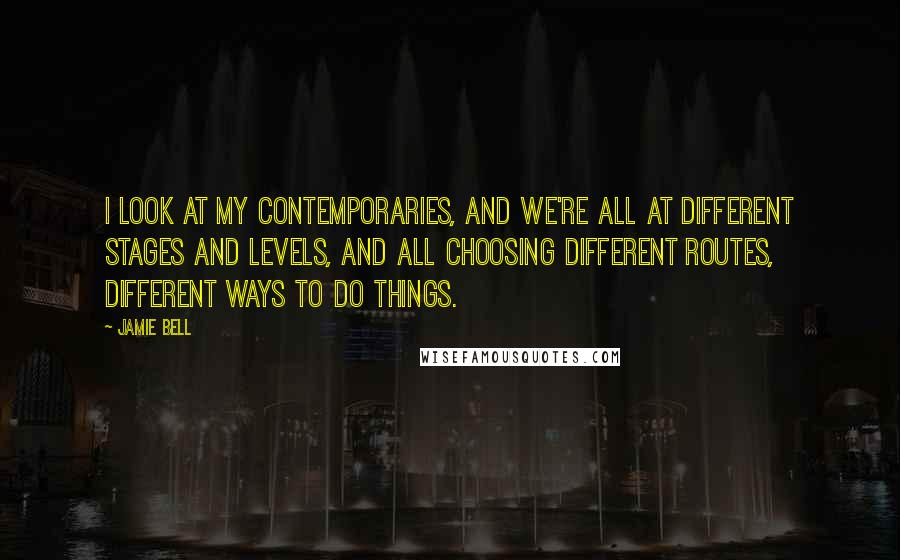 Jamie Bell Quotes: I look at my contemporaries, and we're all at different stages and levels, and all choosing different routes, different ways to do things.