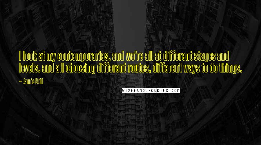 Jamie Bell Quotes: I look at my contemporaries, and we're all at different stages and levels, and all choosing different routes, different ways to do things.