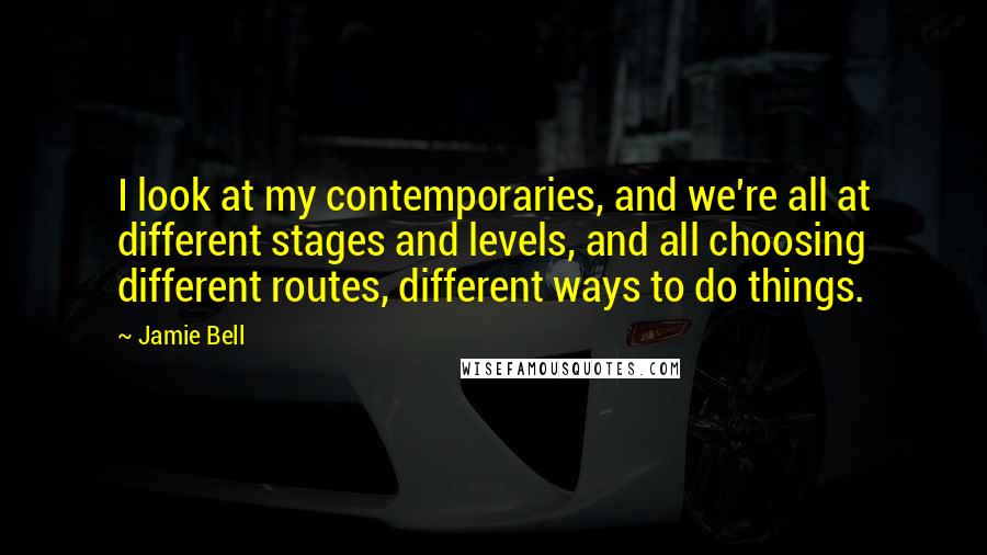 Jamie Bell Quotes: I look at my contemporaries, and we're all at different stages and levels, and all choosing different routes, different ways to do things.