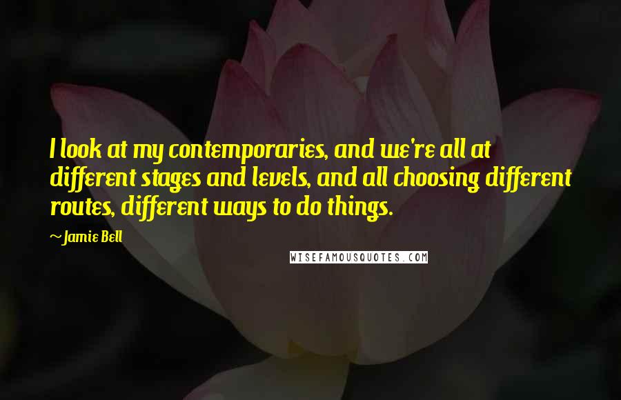 Jamie Bell Quotes: I look at my contemporaries, and we're all at different stages and levels, and all choosing different routes, different ways to do things.
