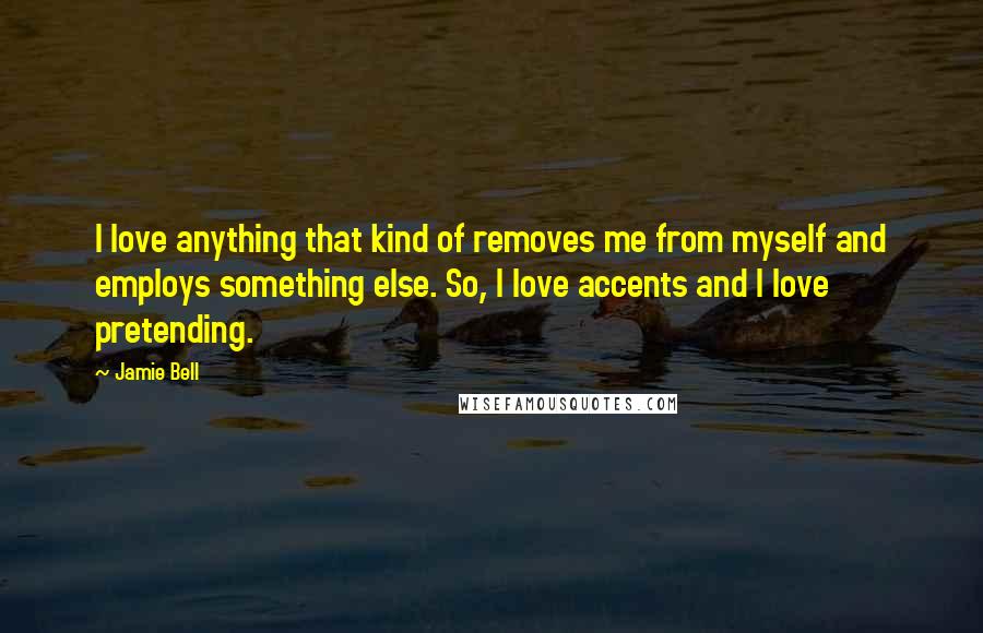 Jamie Bell Quotes: I love anything that kind of removes me from myself and employs something else. So, I love accents and I love pretending.