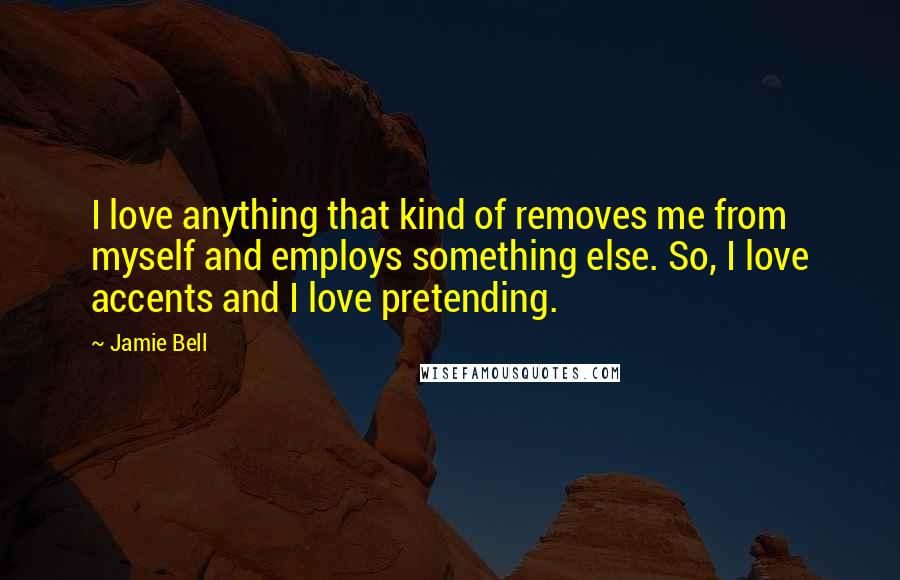 Jamie Bell Quotes: I love anything that kind of removes me from myself and employs something else. So, I love accents and I love pretending.