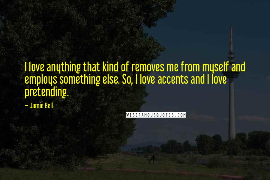 Jamie Bell Quotes: I love anything that kind of removes me from myself and employs something else. So, I love accents and I love pretending.