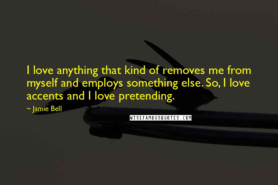 Jamie Bell Quotes: I love anything that kind of removes me from myself and employs something else. So, I love accents and I love pretending.