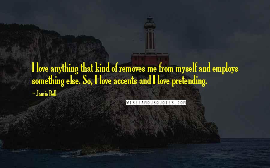 Jamie Bell Quotes: I love anything that kind of removes me from myself and employs something else. So, I love accents and I love pretending.