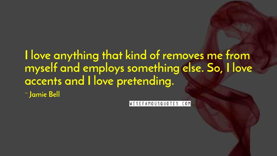 Jamie Bell Quotes: I love anything that kind of removes me from myself and employs something else. So, I love accents and I love pretending.