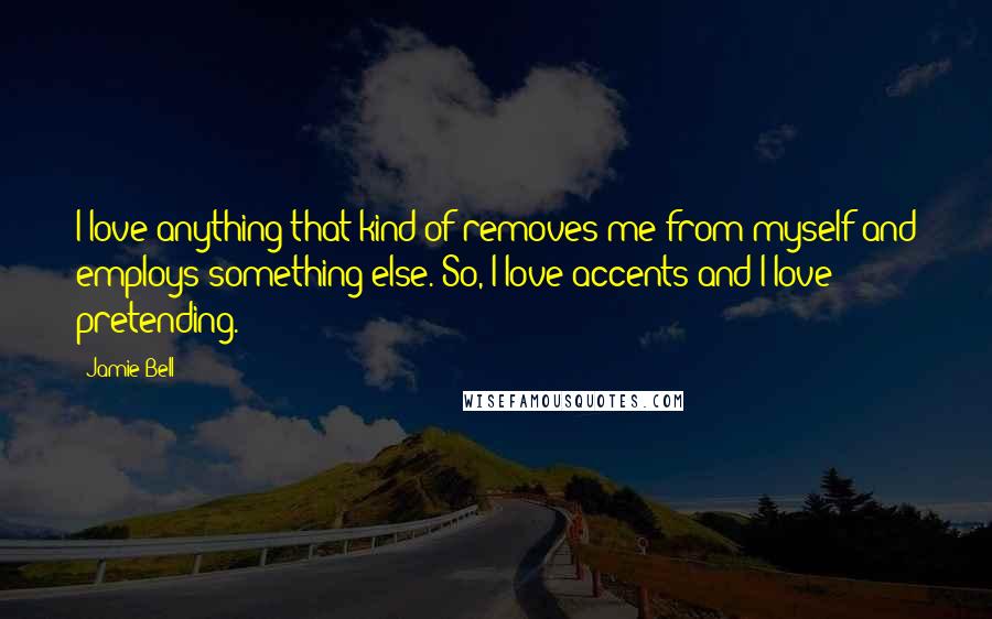Jamie Bell Quotes: I love anything that kind of removes me from myself and employs something else. So, I love accents and I love pretending.