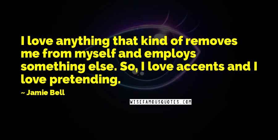 Jamie Bell Quotes: I love anything that kind of removes me from myself and employs something else. So, I love accents and I love pretending.