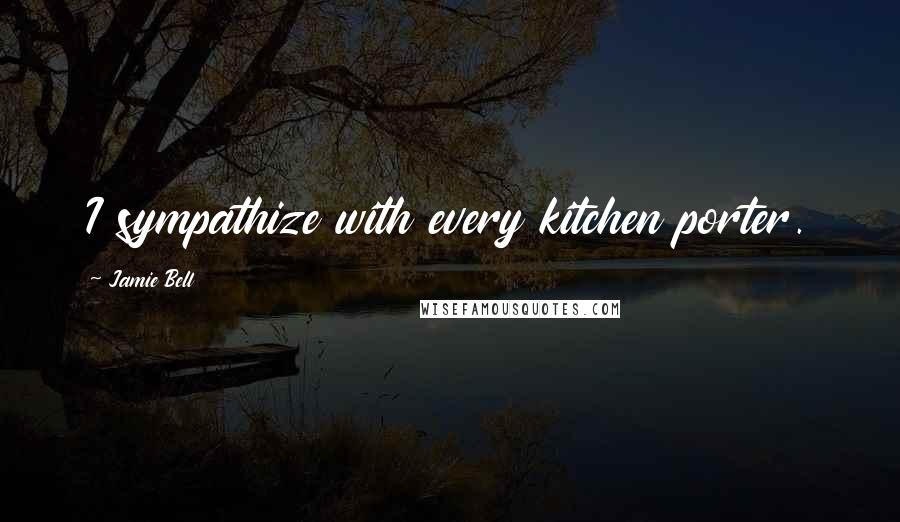 Jamie Bell Quotes: I sympathize with every kitchen porter.