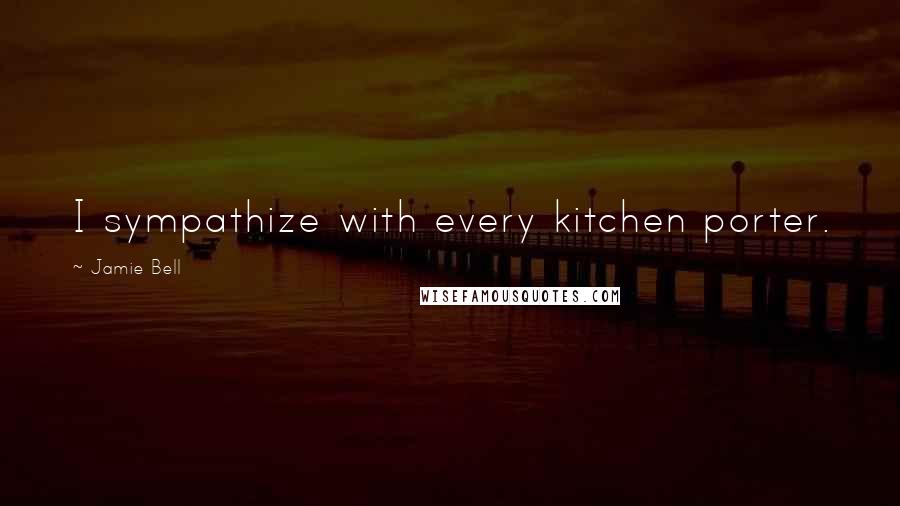 Jamie Bell Quotes: I sympathize with every kitchen porter.