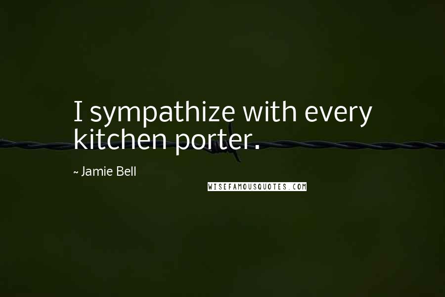 Jamie Bell Quotes: I sympathize with every kitchen porter.