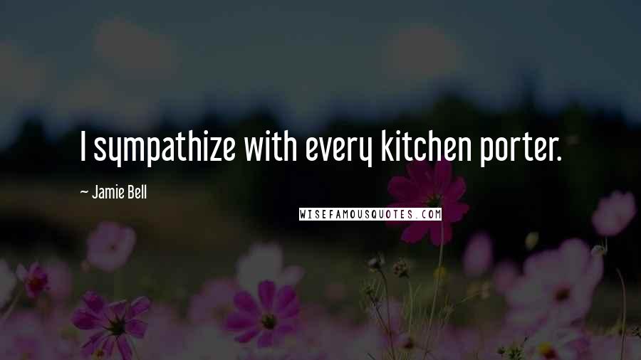 Jamie Bell Quotes: I sympathize with every kitchen porter.