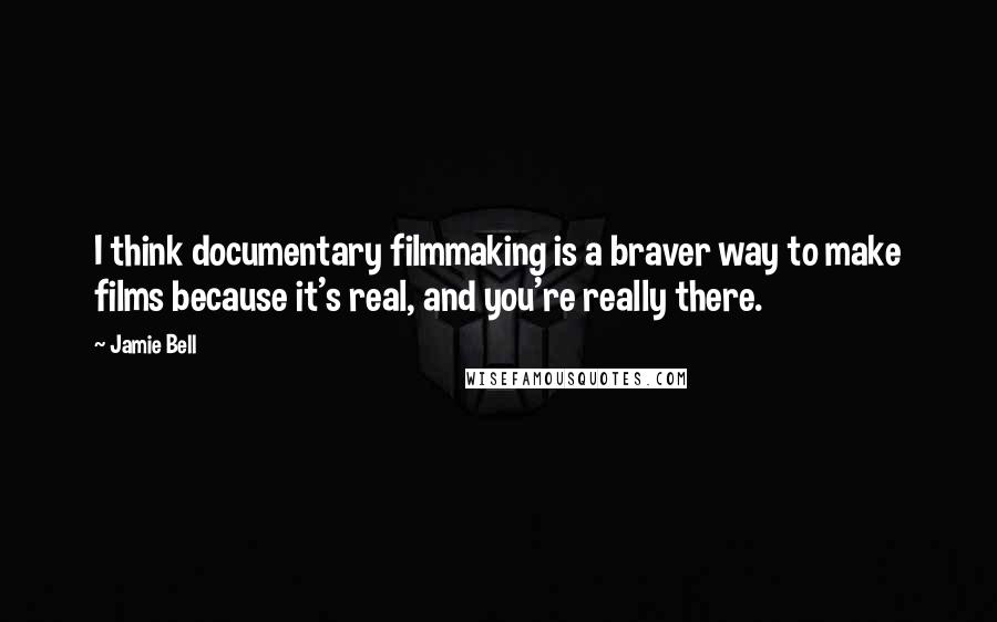 Jamie Bell Quotes: I think documentary filmmaking is a braver way to make films because it's real, and you're really there.