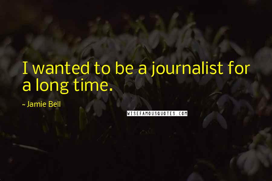 Jamie Bell Quotes: I wanted to be a journalist for a long time.