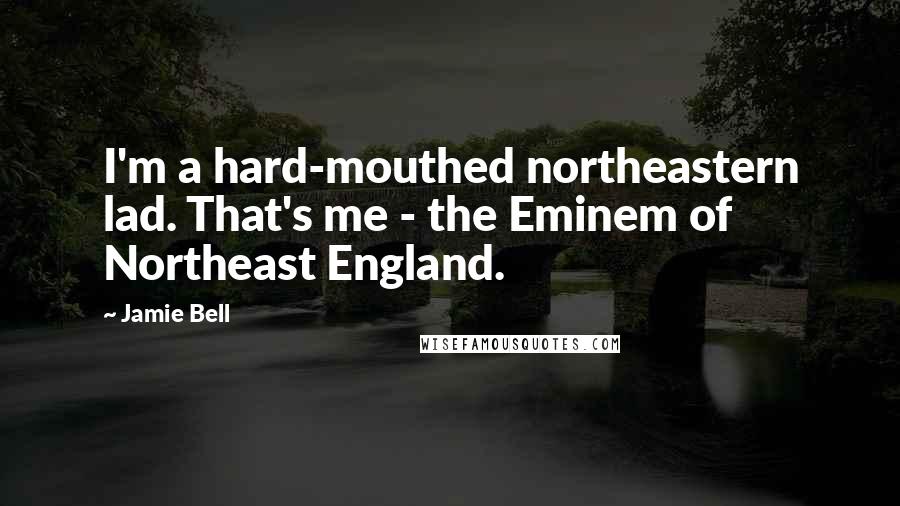 Jamie Bell Quotes: I'm a hard-mouthed northeastern lad. That's me - the Eminem of Northeast England.