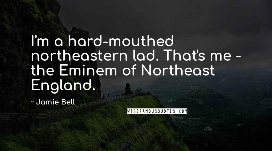 Jamie Bell Quotes: I'm a hard-mouthed northeastern lad. That's me - the Eminem of Northeast England.